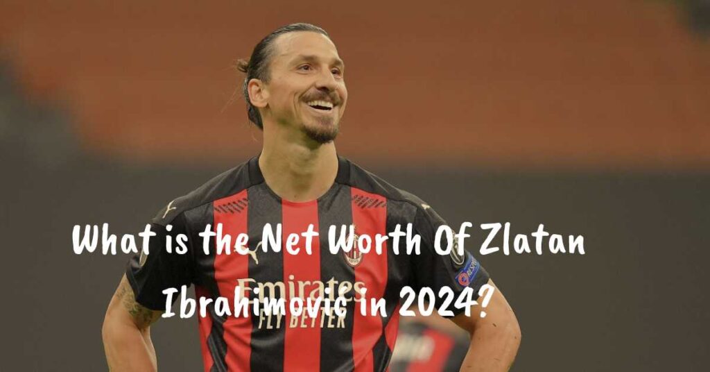 what-is-the-net-worth-of-zlatan-ibrahimovic-in-2024